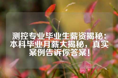 测控专业毕业生薪资揭秘：本科毕业月薪大揭秘，真实案例告诉你答案！