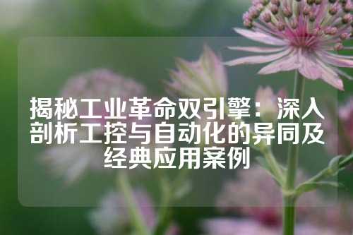 揭秘工业革命双引擎：深入剖析工控与自动化的异同及经典应用案例