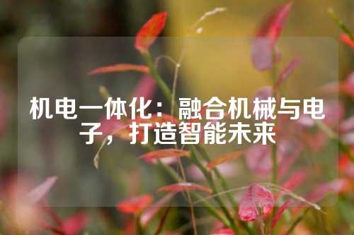 机电一体化：融合机械与电子，打造智能未来