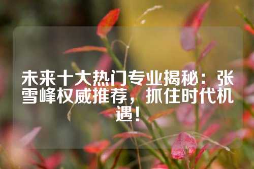 未来十大热门专业揭秘：张雪峰权威推荐，抓住时代机遇！