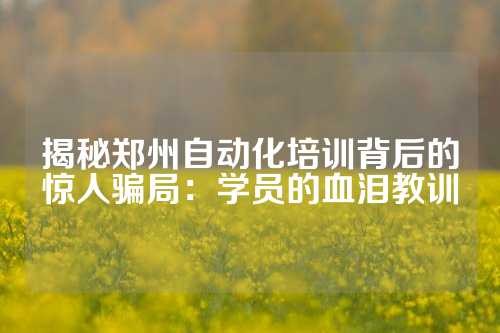 揭秘郑州自动化培训背后的惊人骗局：学员的血泪教训