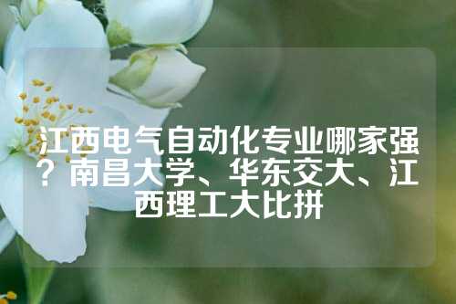 江西电气自动化专业哪家强？南昌大学、华东交大、江西理工大比拼