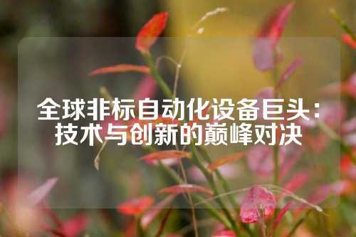 全球非标自动化设备巨头：技术与创新的巅峰对决