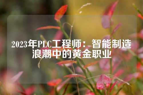 2023年PLC工程师：智能制造浪潮中的黄金职业