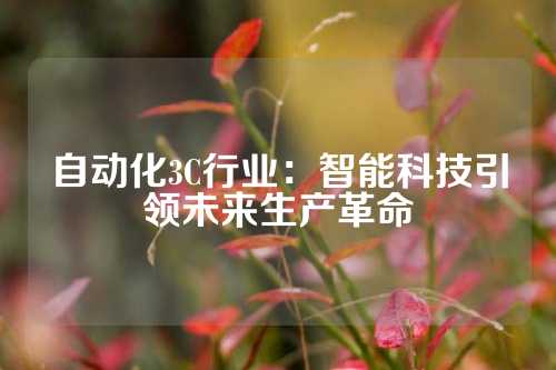 自动化3C行业：智能科技引领未来生产革命