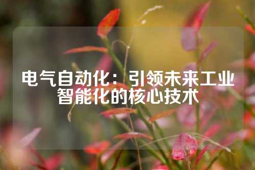 电气自动化：引领未来工业智能化的核心技术