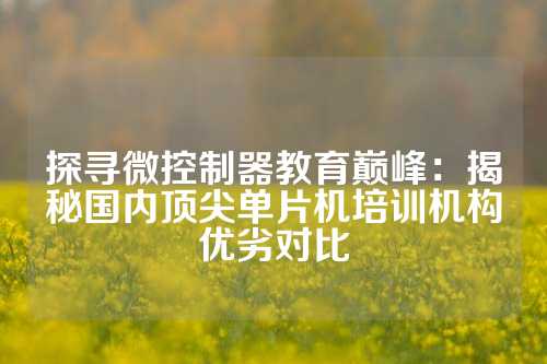 探寻微控制器教育巅峰：揭秘国内顶尖单片机培训机构优劣对比