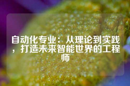 自动化专业：从理论到实践，打造未来智能世界的工程师