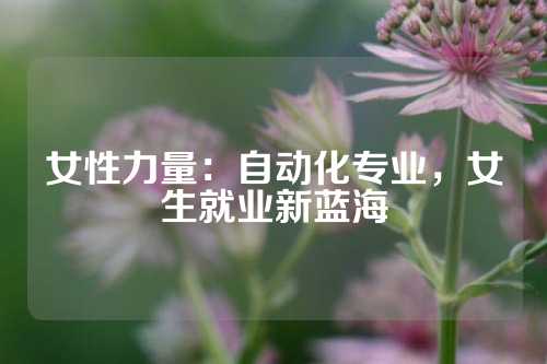 女性力量：自动化专业，女生就业新蓝海
