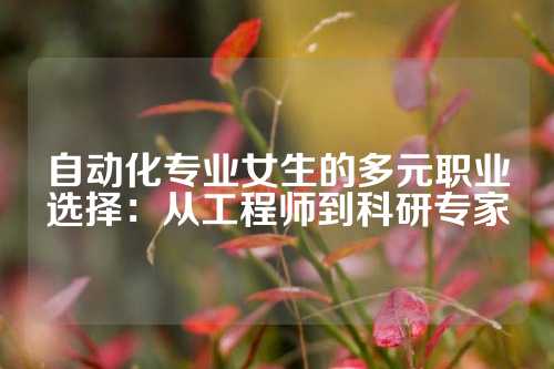 自动化专业女生的多元职业选择：从工程师到科研专家
