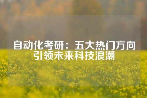 自动化考研:五大热门方向引领未来科技浪潮