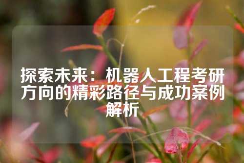 探索未来：机器人工程考研方向的精彩路径与成功案例解析