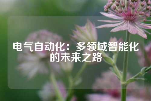 电气自动化：多领域智能化的未来之路