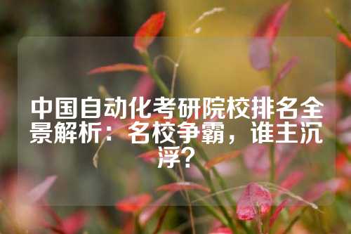 中国自动化考研院校排名全景解析：名校争霸，谁主沉浮？