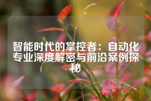 智能时代的掌控者：自动化专业深度解密与前沿案例探秘