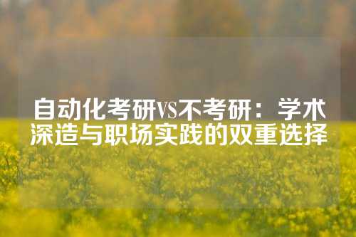 自动化考研VS不考研：学术深造与职场实践的双重选择