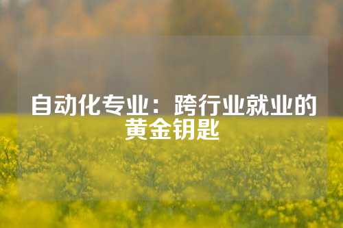 自动化专业：跨行业就业的黄金钥匙