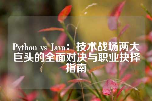 Python vs Java：技术战场两大巨头的全面对决与职业抉择指南