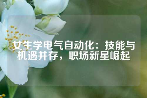 女生学电气自动化：技能与机遇并存，职场新星崛起