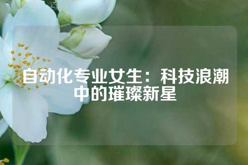 自动化专业女生：科技浪潮中的璀璨新星