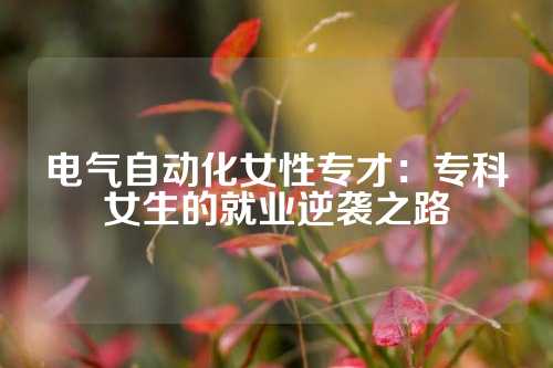 电气自动化女性专才：专科女生的就业逆袭之路