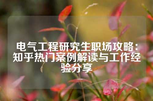电气工程研究生职场攻略：知乎热门案例解读与工作经验分享