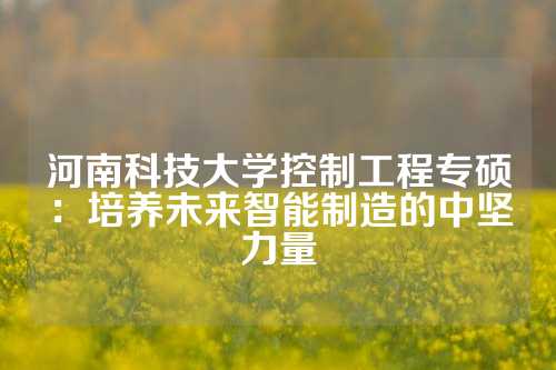 河南科技大学控制工程专硕：培养未来智能制造的中坚力量
