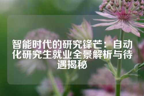 智能时代的研究锋芒：自动化研究生就业全景解析与待遇揭秘