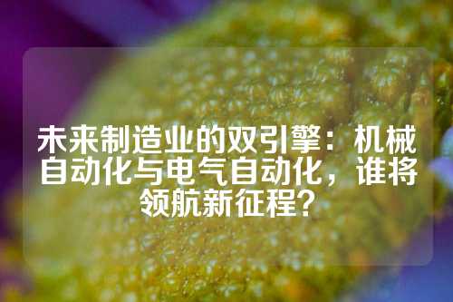 未来制造业的双引擎：机械自动化与电气自动化，谁将领航新征程？