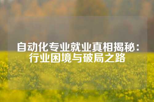 自动化专业就业真相揭秘：行业困境与破局之路