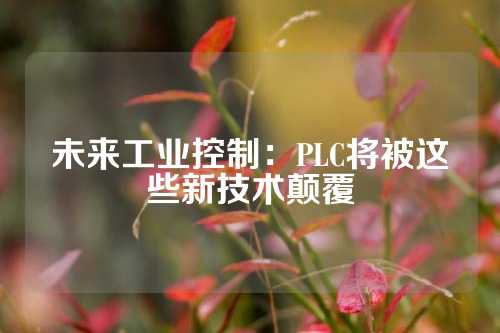 未来工业控制：PLC将被这些新技术颠覆