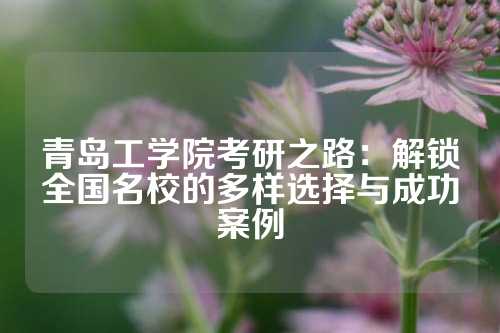 青岛工学院考研之路：解锁全国名校的多样选择与成功案例