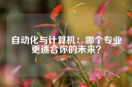 自动化与计算机：哪个专业更适合你的未来？