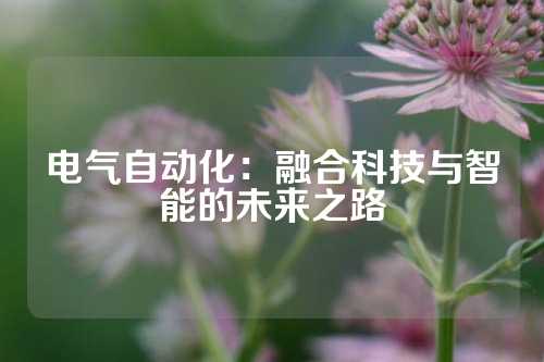电气自动化：融合科技与智能的未来之路