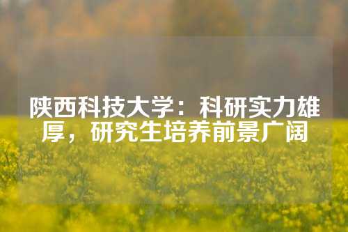 陕西科技大学：科研实力雄厚，研究生培养前景广阔