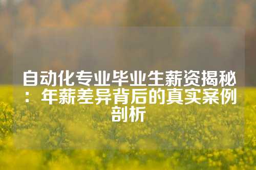 自动化专业毕业生薪资揭秘：年薪差异背后的真实案例剖析