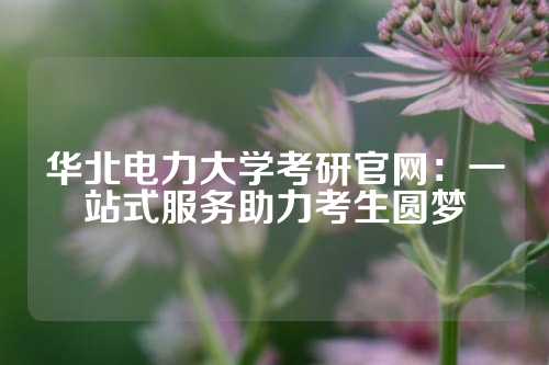 华北电力大学考研官网：一站式服务助力考生圆梦