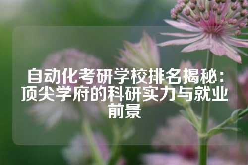 自动化考研学校排名揭秘：顶尖学府的科研实力与就业前景