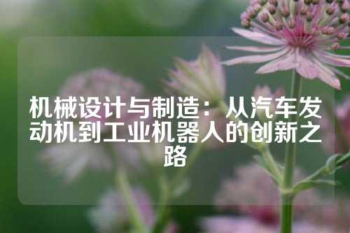 机械设计与制造：从汽车发动机到工业机器人的创新之路
