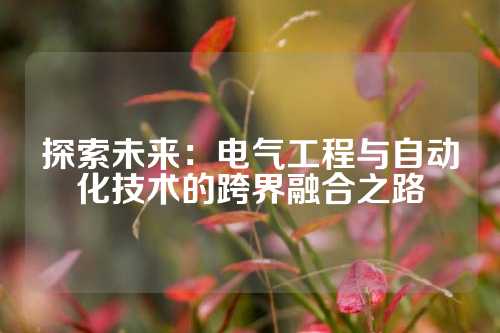 探索未来：电气工程与自动化技术的跨界融合之路