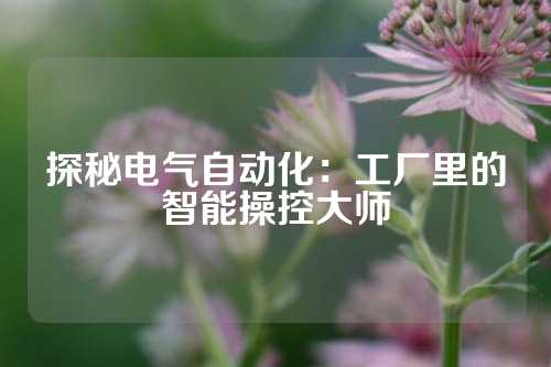 探秘电气自动化：工厂里的智能操控大师