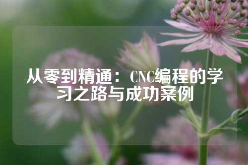 从零到精通：CNC编程的学习之路与成功案例