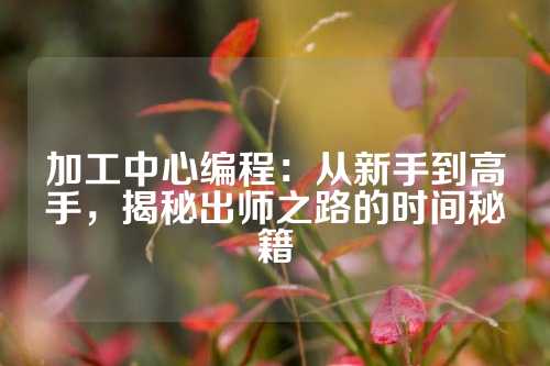 加工中心编程：从新手到高手，揭秘出师之路的时间秘籍