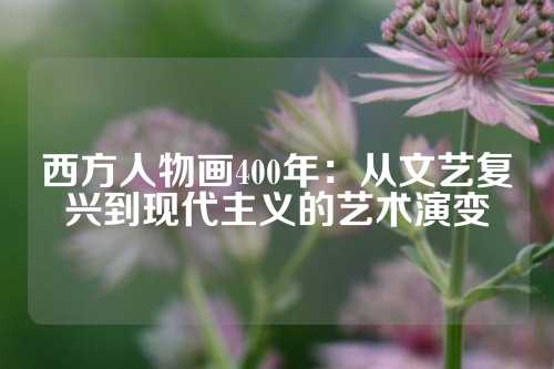西方人物画400年：从文艺复兴到现代主义的艺术演变