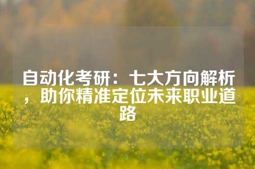自动化考研：七大方向解析，助你精准定位未来职业道路