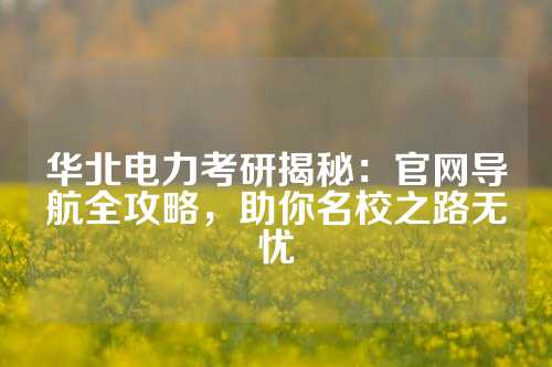 华北电力考研揭秘：官网导航全攻略，助你名校之路无忧