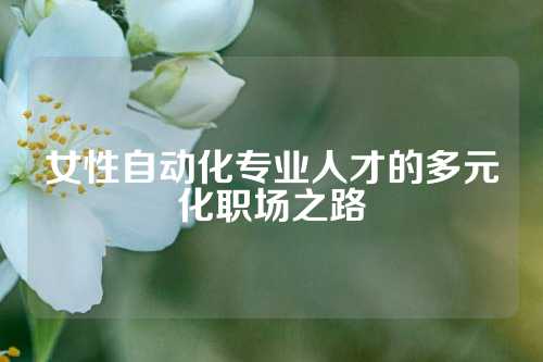 女性自动化专业人才的多元化职场之路
