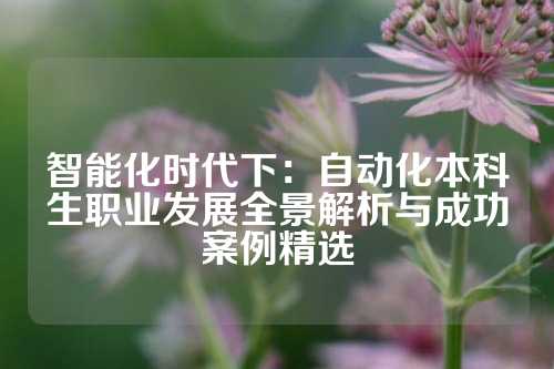 智能化时代下:自动化本科生职业发展全景解析与成功案例精选