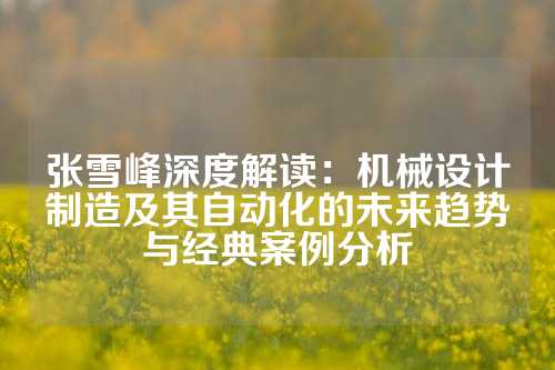 张雪峰深度解读：机械设计制造及其自动化的未来趋势与经典案例分析