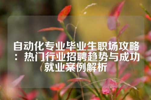 自动化专业毕业生职场攻略：热门行业招聘趋势与成功就业案例解析